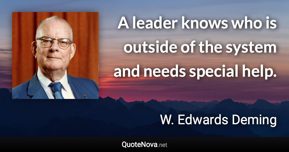 A leader knows who is outside of the system and needs special help. - W. Edwards Deming quote