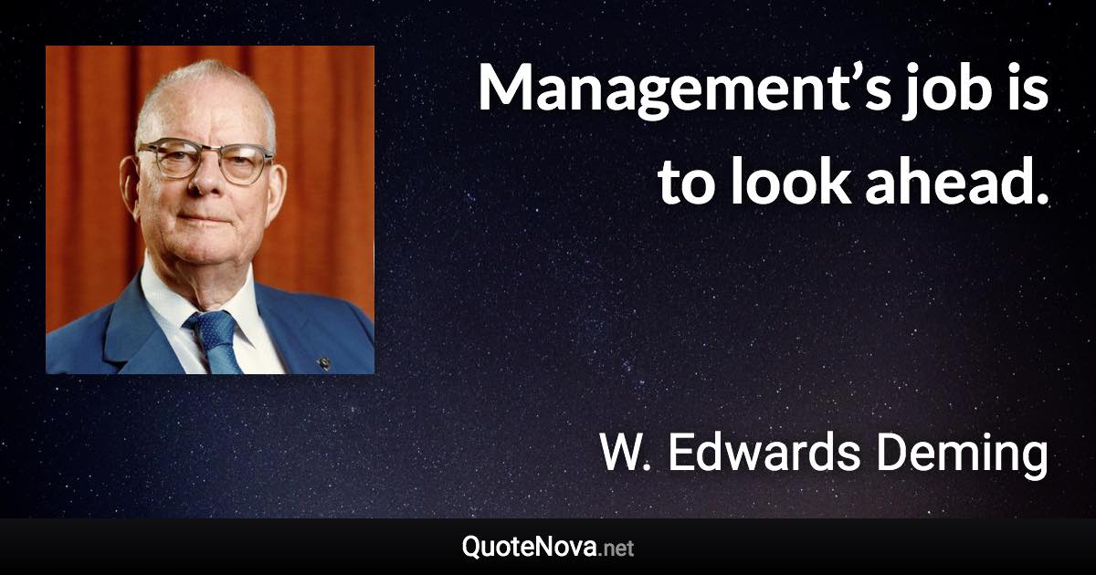 Management’s job is to look ahead. - W. Edwards Deming quote