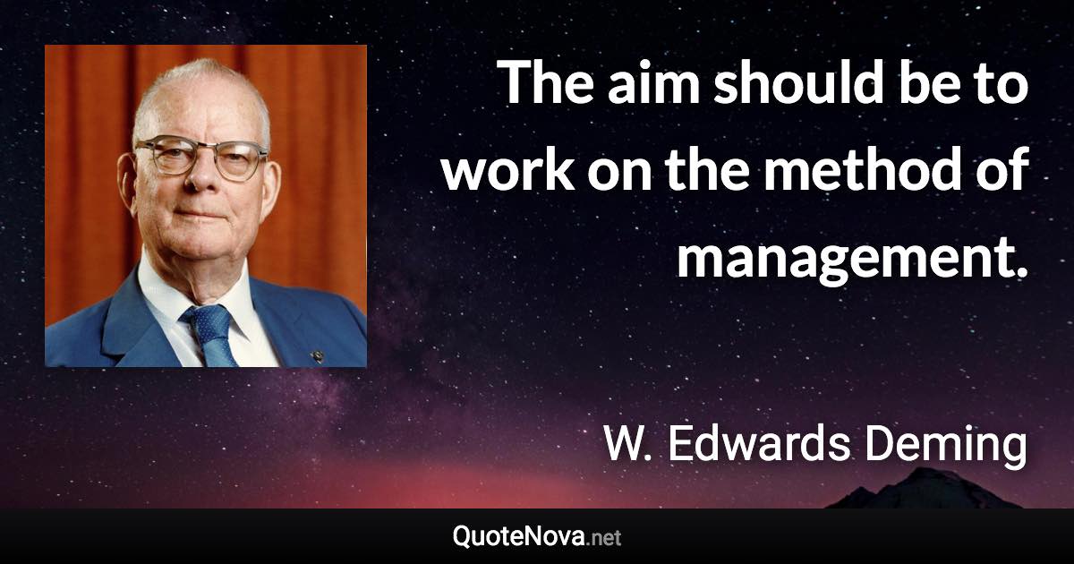 The aim should be to work on the method of management. - W. Edwards Deming quote