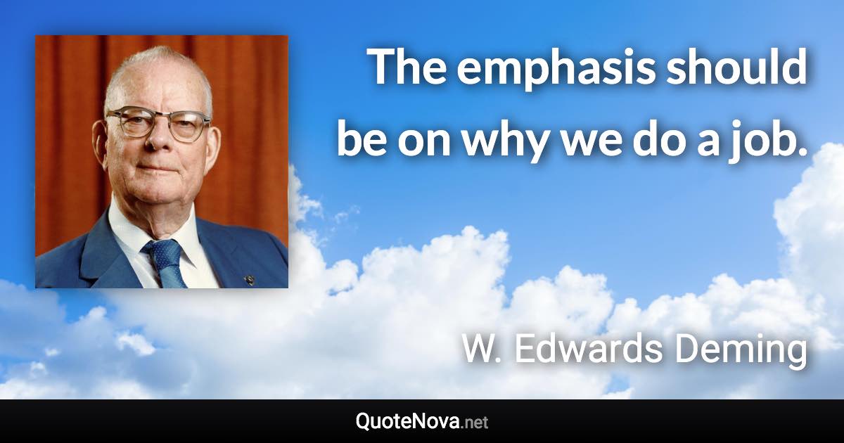 The emphasis should be on why we do a job. - W. Edwards Deming quote