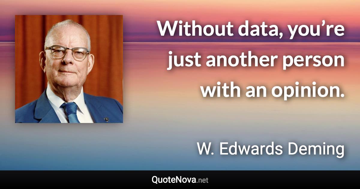 Without data, you’re just another person with an opinion. - W. Edwards Deming quote