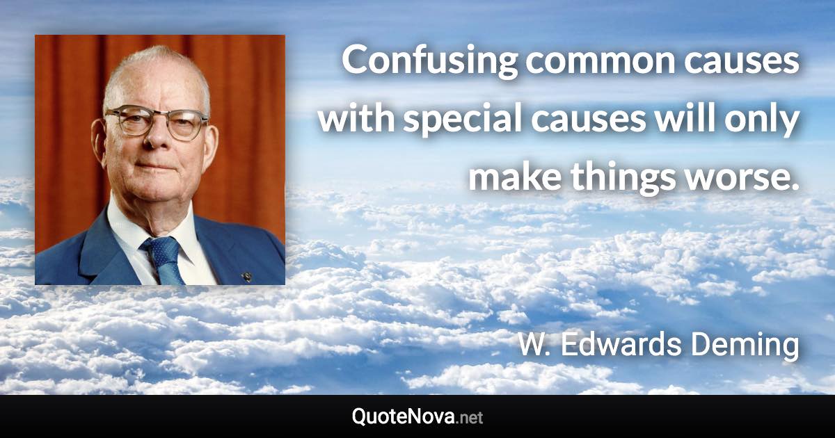 Confusing common causes with special causes will only make things worse. - W. Edwards Deming quote