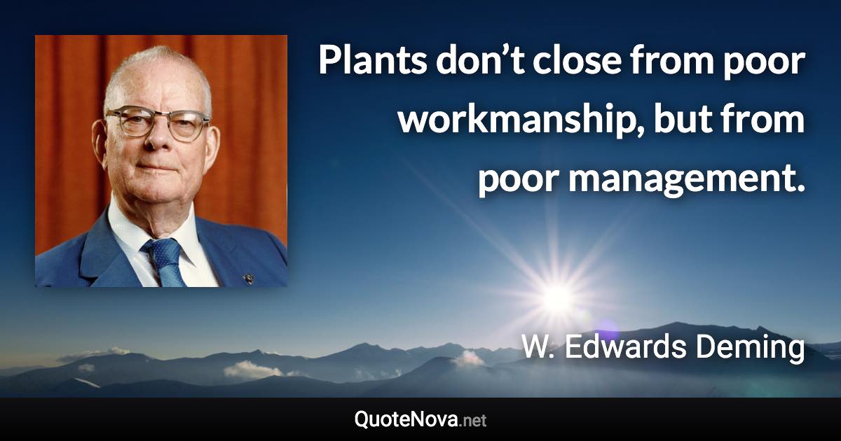 Plants don’t close from poor workmanship, but from poor management. - W. Edwards Deming quote