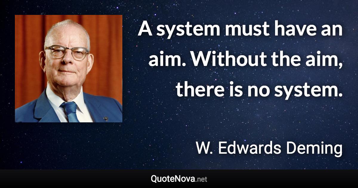A system must have an aim. Without the aim, there is no system. - W. Edwards Deming quote
