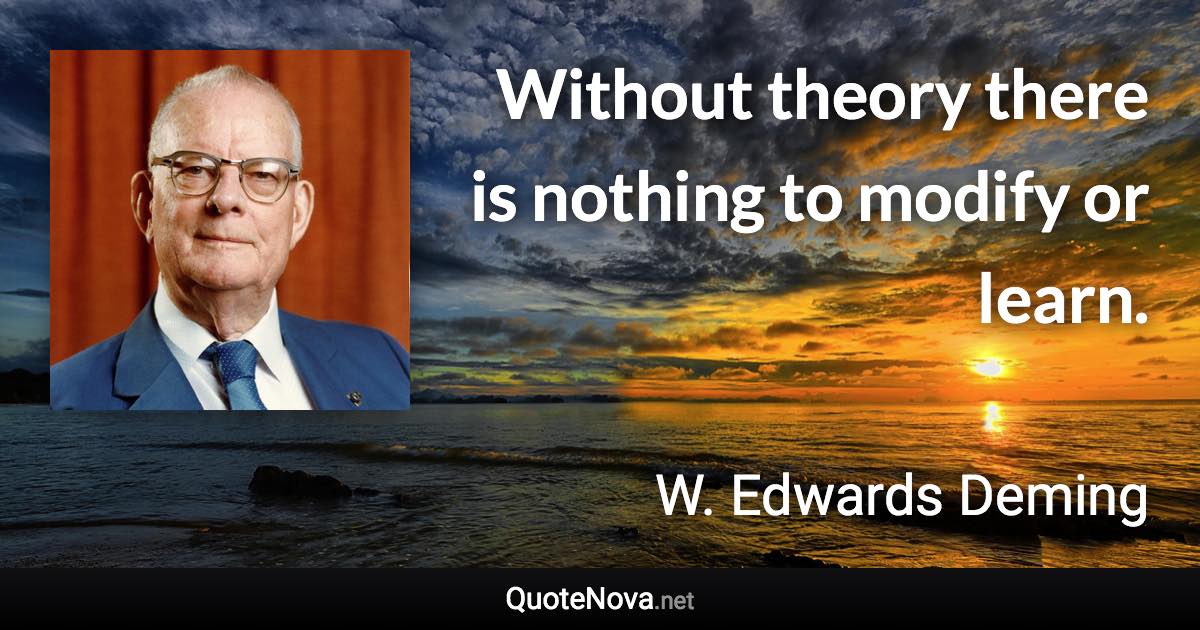 Without theory there is nothing to modify or learn. - W. Edwards Deming quote