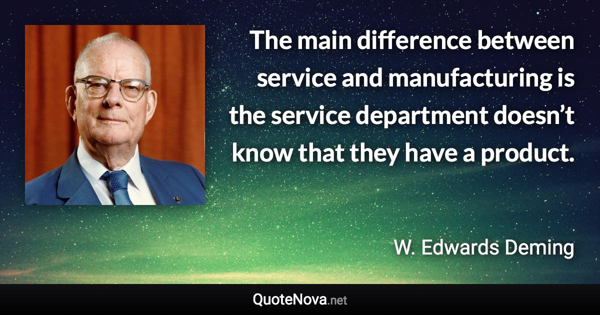 The main difference between service and manufacturing is the service department doesn’t know that they have a product. - W. Edwards Deming quote