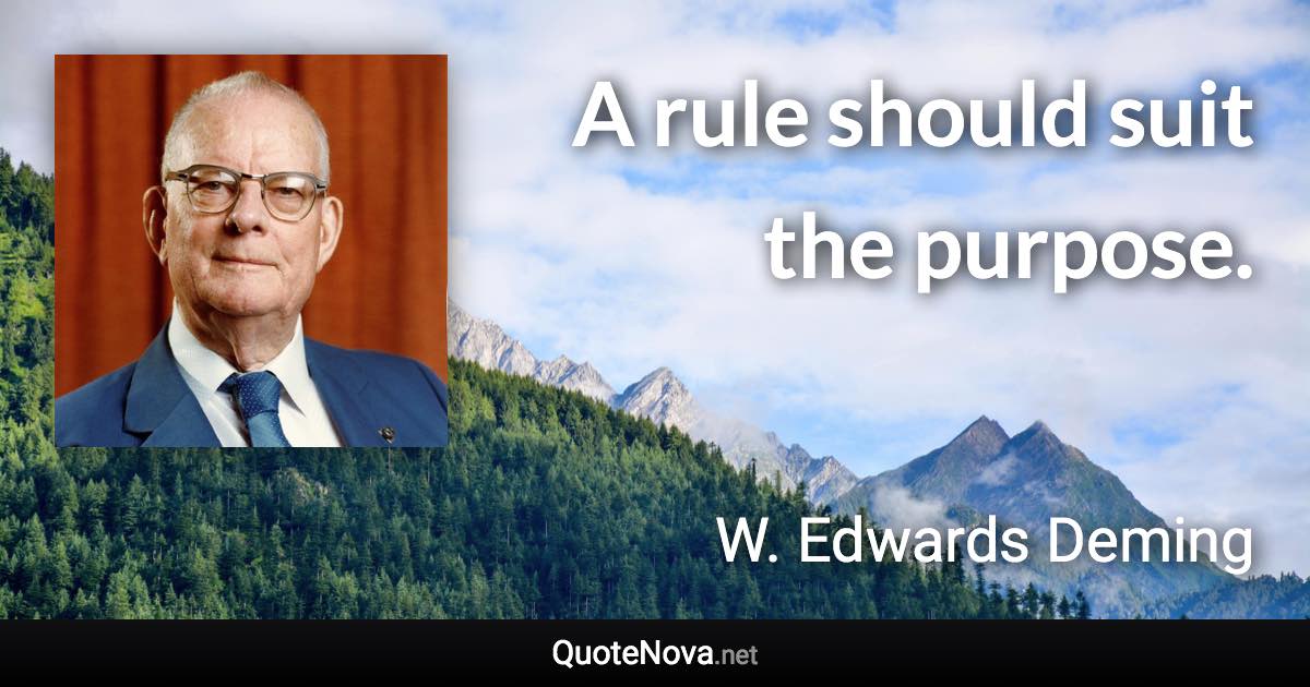 A rule should suit the purpose. - W. Edwards Deming quote