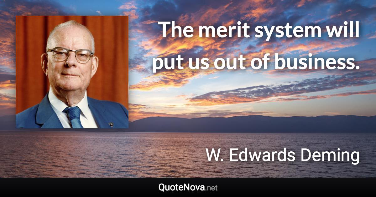 The merit system will put us out of business. - W. Edwards Deming quote