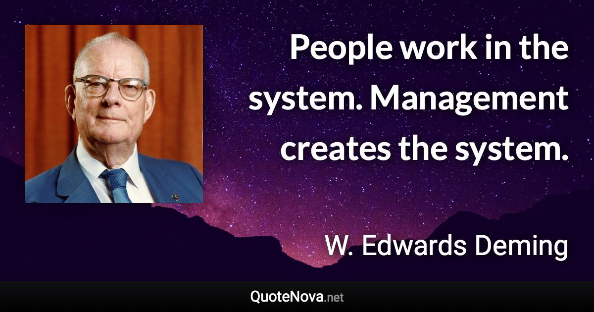 People work in the system. Management creates the system. - W. Edwards Deming quote