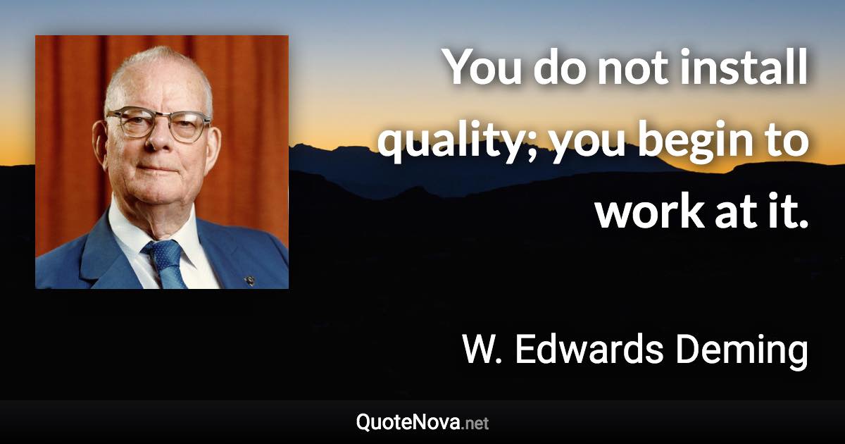 You do not install quality; you begin to work at it. - W. Edwards Deming quote