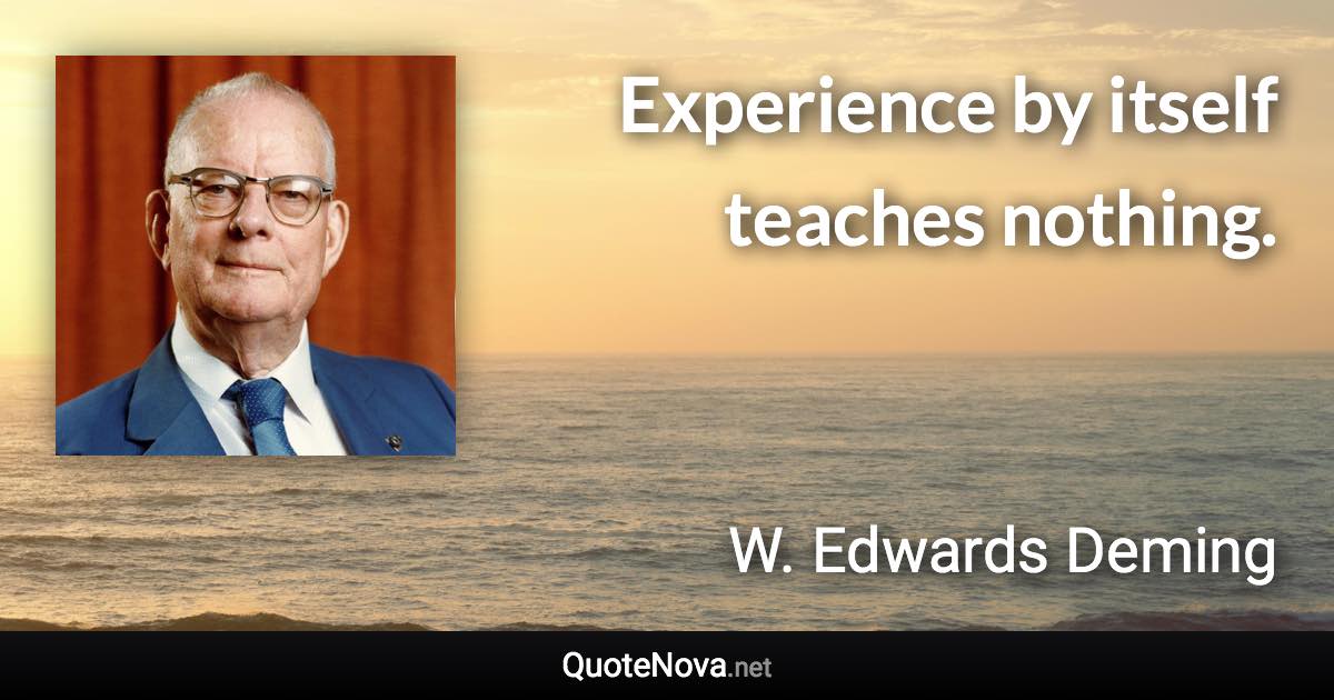 Experience by itself teaches nothing. - W. Edwards Deming quote