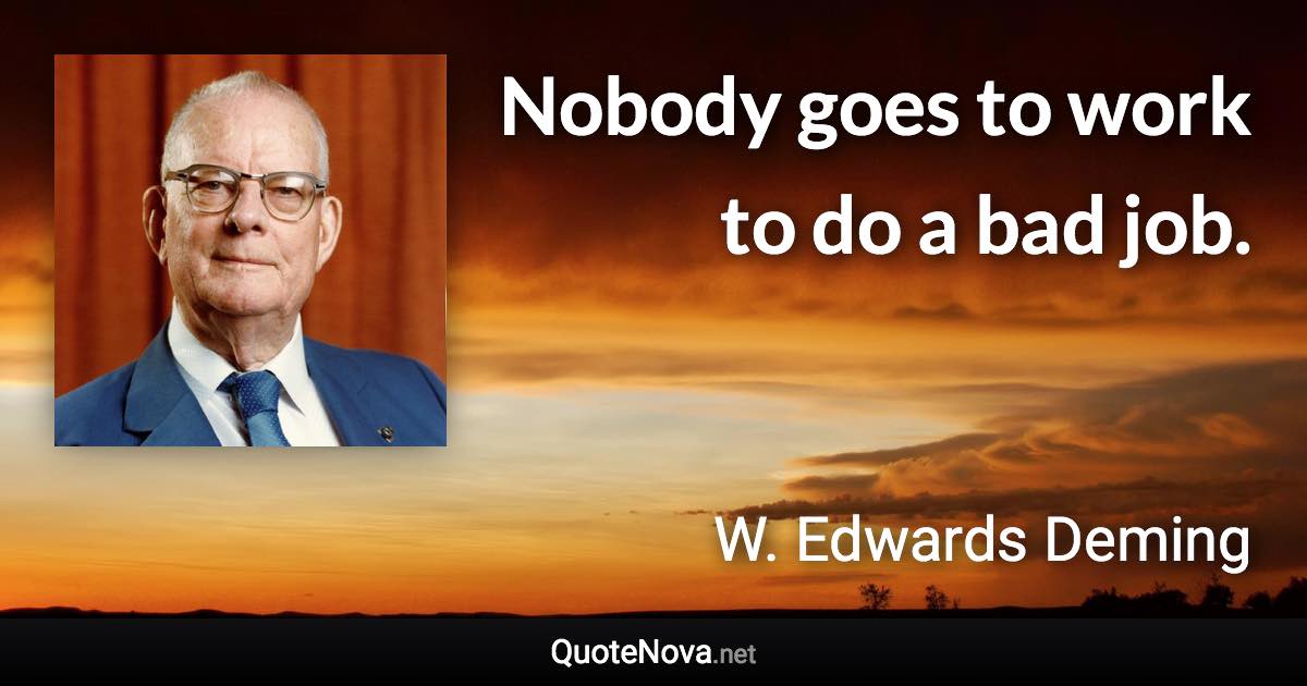 Nobody goes to work to do a bad job. - W. Edwards Deming quote