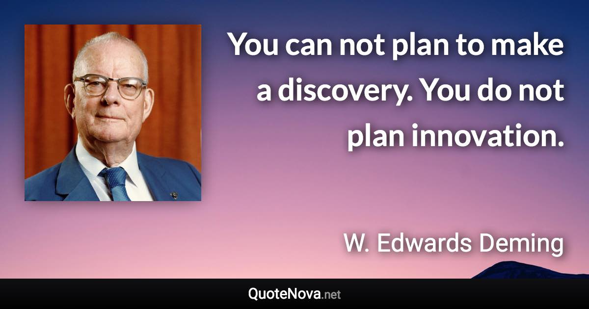 You can not plan to make a discovery. You do not plan innovation. - W. Edwards Deming quote