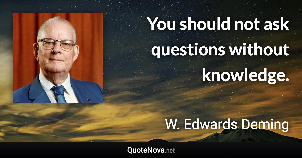 You should not ask questions without knowledge. - W. Edwards Deming quote