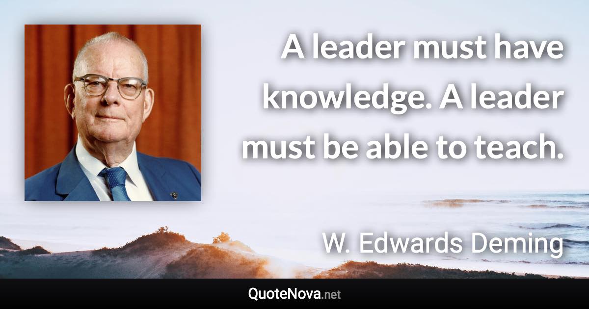 A leader must have knowledge. A leader must be able to teach. - W. Edwards Deming quote