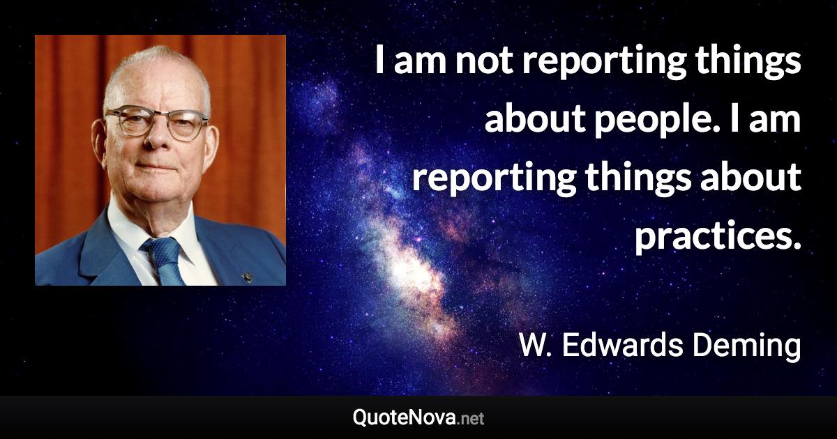 I am not reporting things about people. I am reporting things about practices. - W. Edwards Deming quote