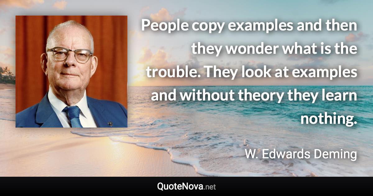 People copy examples and then they wonder what is the trouble. They look at examples and without theory they learn nothing. - W. Edwards Deming quote