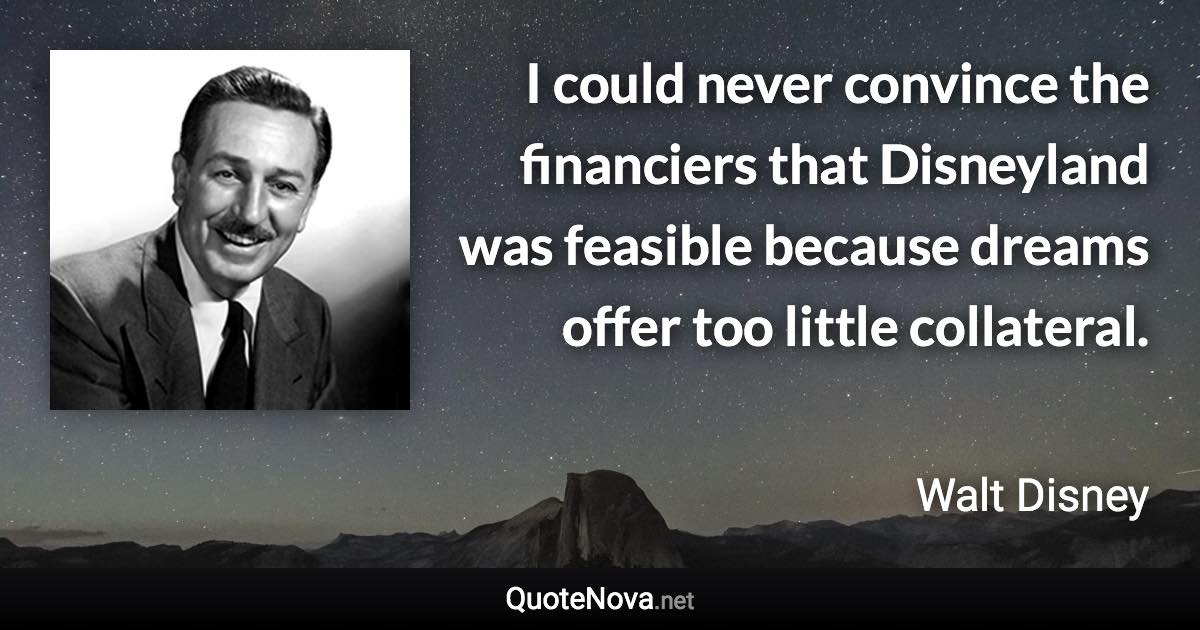 I could never convince the financiers that Disneyland was feasible because dreams offer too little collateral. - Walt Disney quote