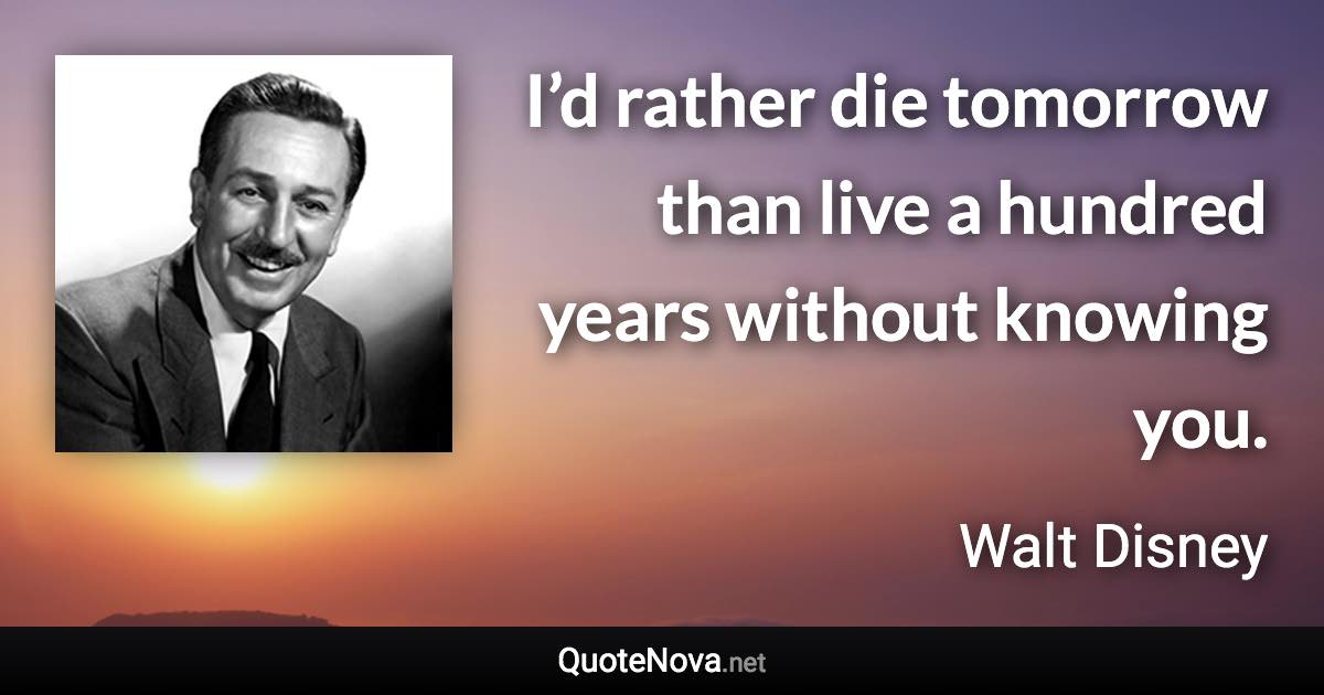 I’d rather die tomorrow than live a hundred years without knowing you. - Walt Disney quote