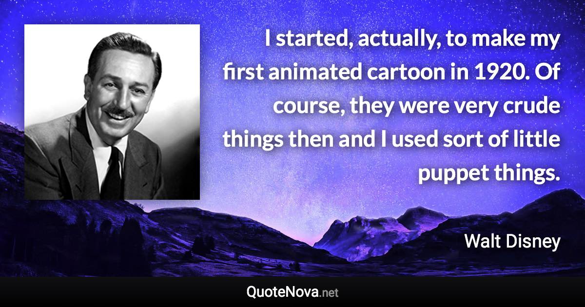 I started, actually, to make my first animated cartoon in 1920. Of course, they were very crude things then and I used sort of little puppet things. - Walt Disney quote