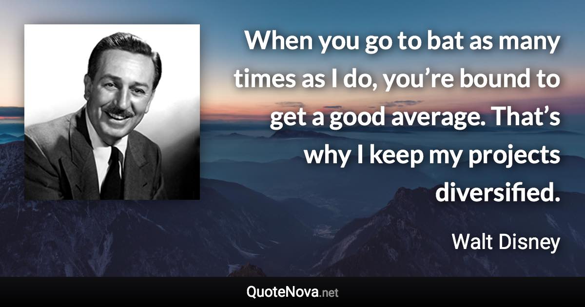 When you go to bat as many times as I do, you’re bound to get a good average. That’s why I keep my projects diversified. - Walt Disney quote