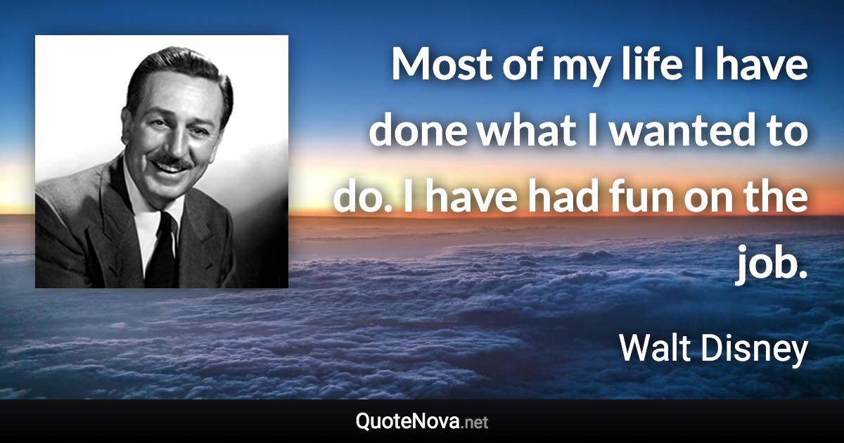 Most of my life I have done what I wanted to do. I have had fun on the job. - Walt Disney quote