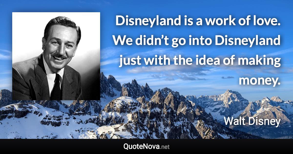 Disneyland is a work of love. We didn’t go into Disneyland just with the idea of making money. - Walt Disney quote