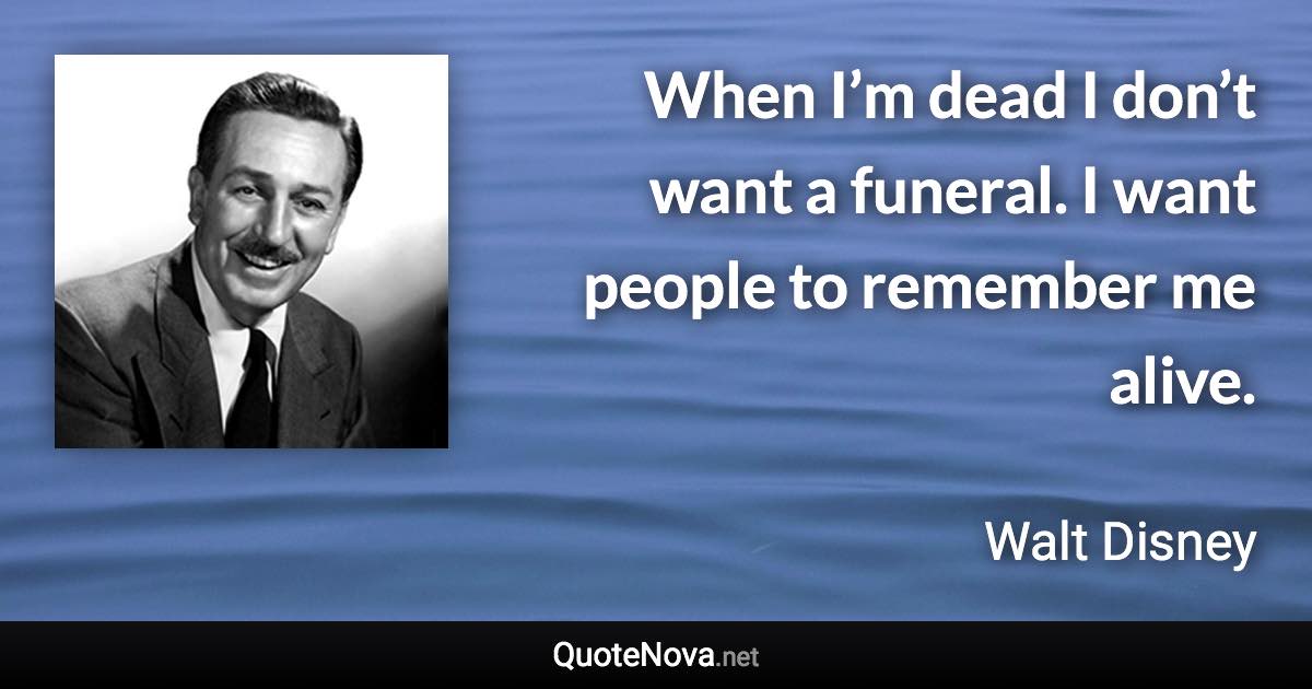 When I’m dead I don’t want a funeral. I want people to remember me alive. - Walt Disney quote