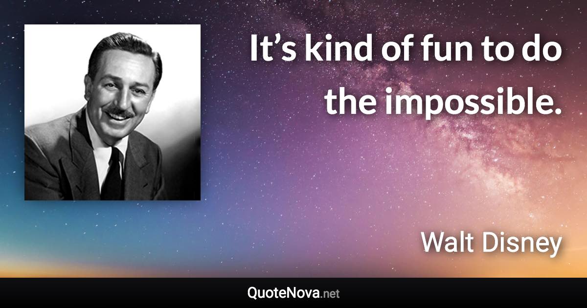 It’s kind of fun to do the impossible. - Walt Disney quote