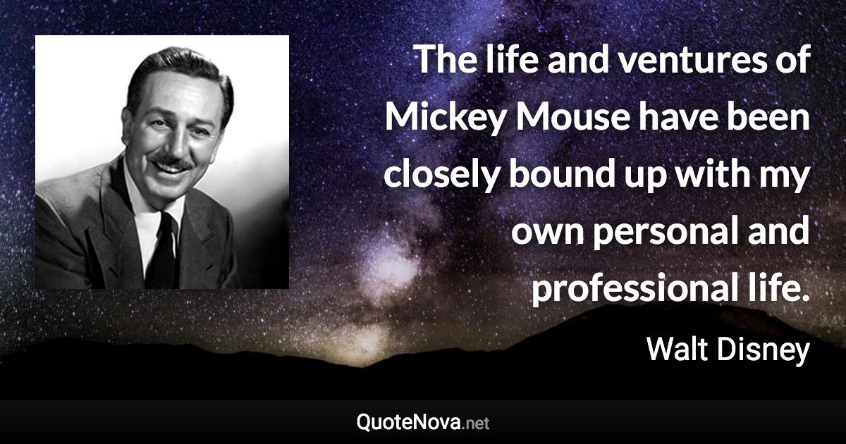 The life and ventures of Mickey Mouse have been closely bound up with my own personal and professional life. - Walt Disney quote