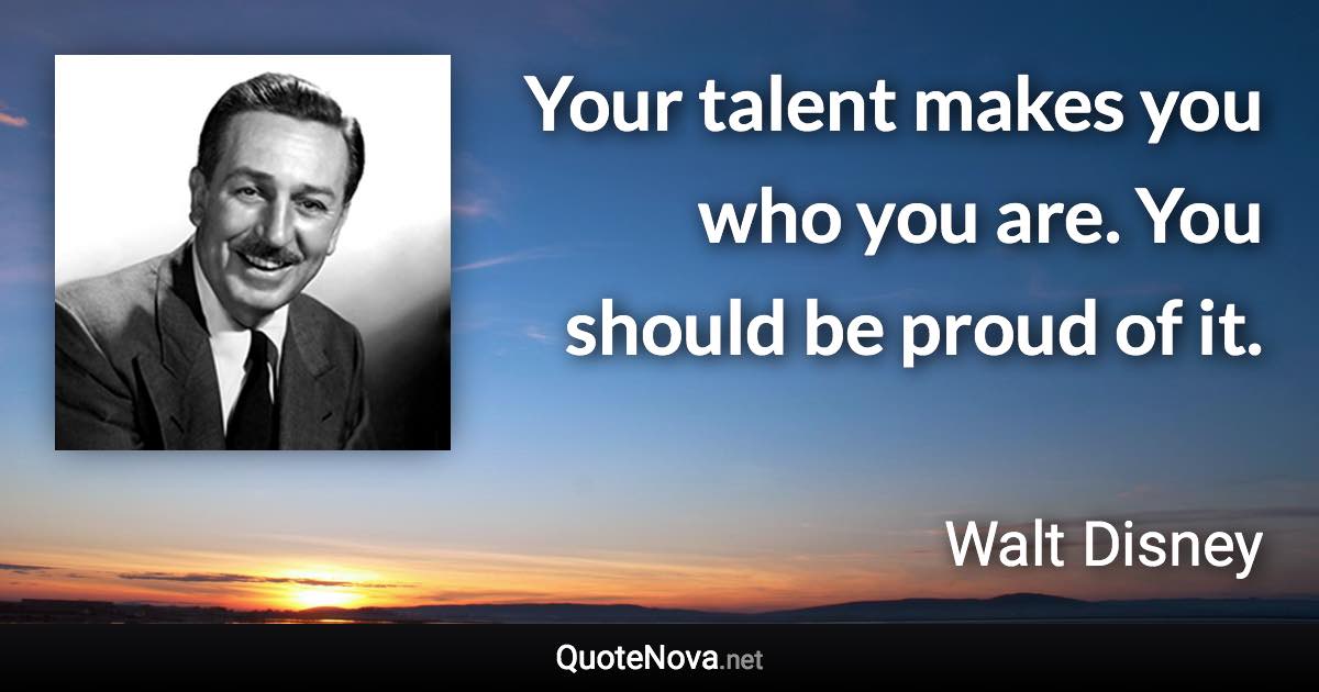 Your talent makes you who you are. You should be proud of it. - Walt Disney quote