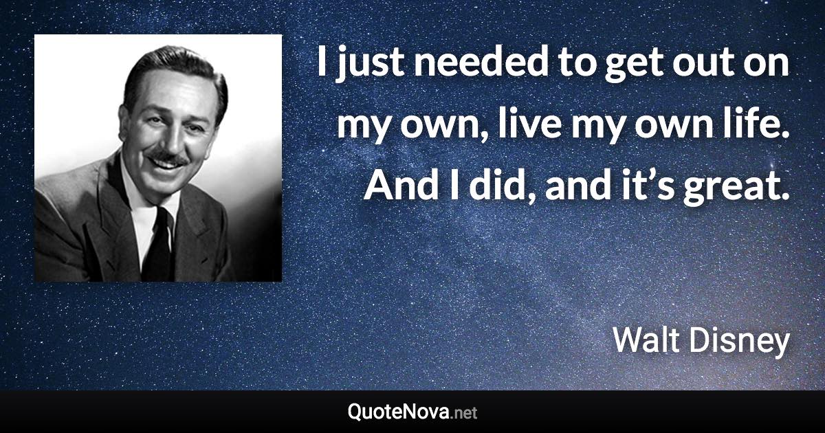 I just needed to get out on my own, live my own life. And I did, and it’s great. - Walt Disney quote
