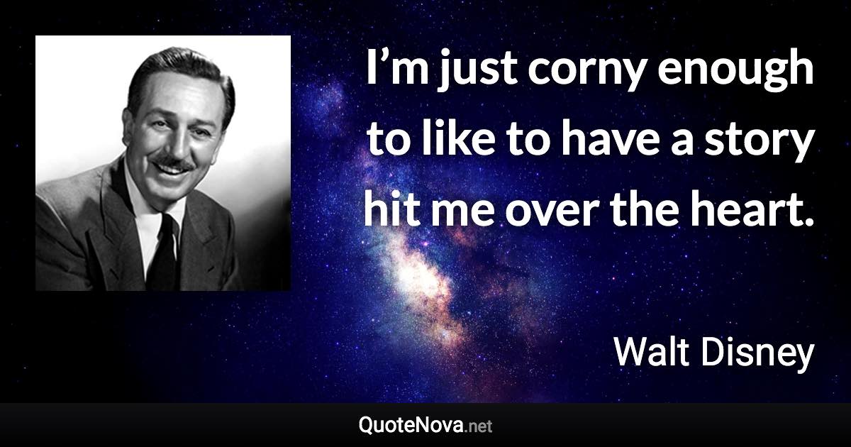 I’m just corny enough to like to have a story hit me over the heart. - Walt Disney quote