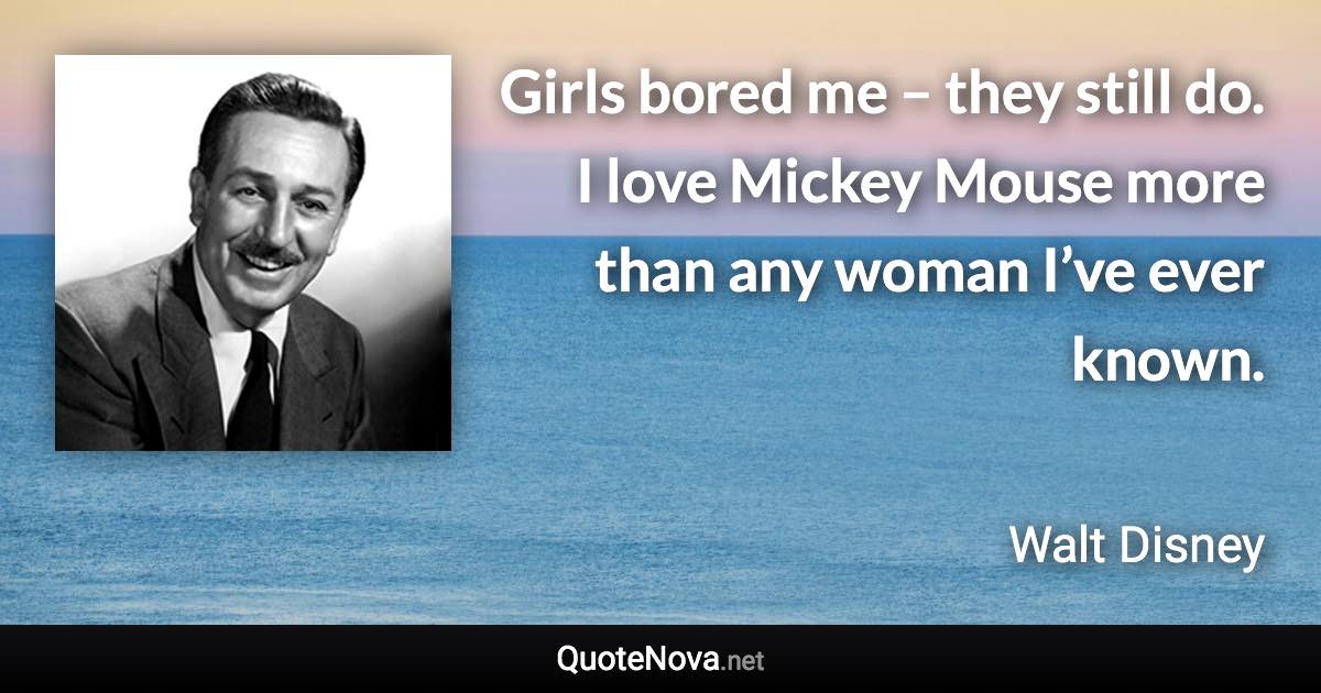 Girls bored me – they still do. I love Mickey Mouse more than any woman I’ve ever known. - Walt Disney quote