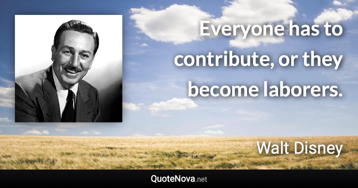 Everyone has to contribute, or they become laborers. - Walt Disney quote