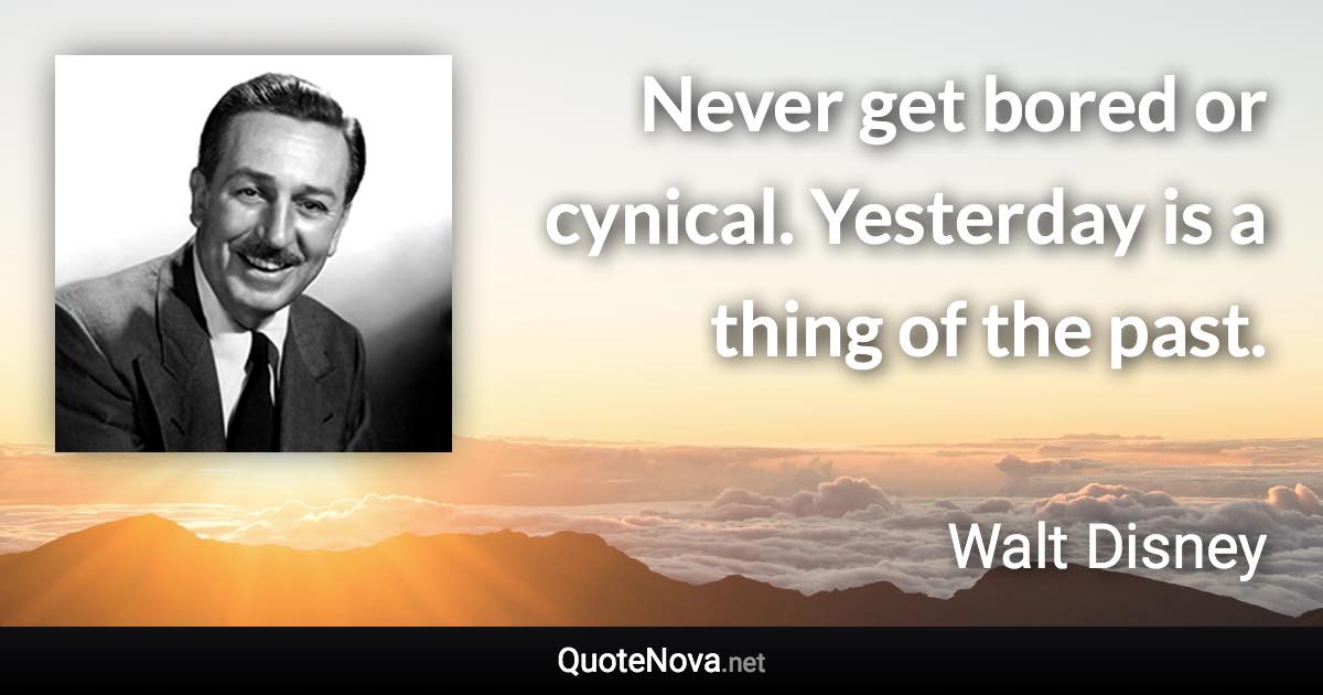 Never get bored or cynical. Yesterday is a thing of the past. - Walt Disney quote