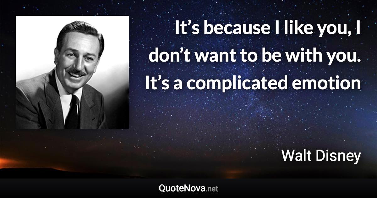 It’s because I like you, I don’t want to be with you. It’s a complicated emotion - Walt Disney quote