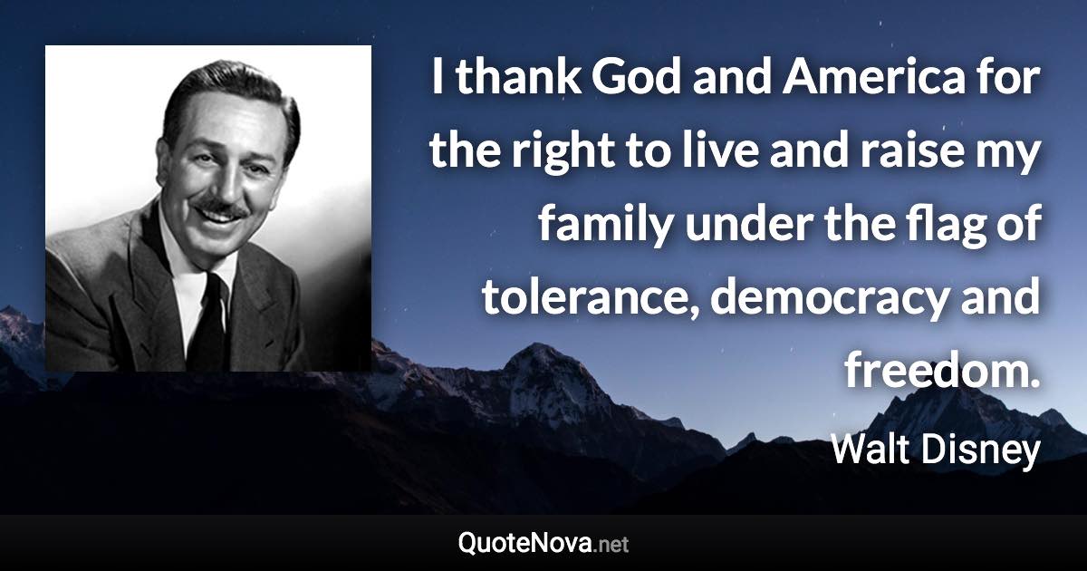 I thank God and America for the right to live and raise my family under the flag of tolerance, democracy and freedom. - Walt Disney quote