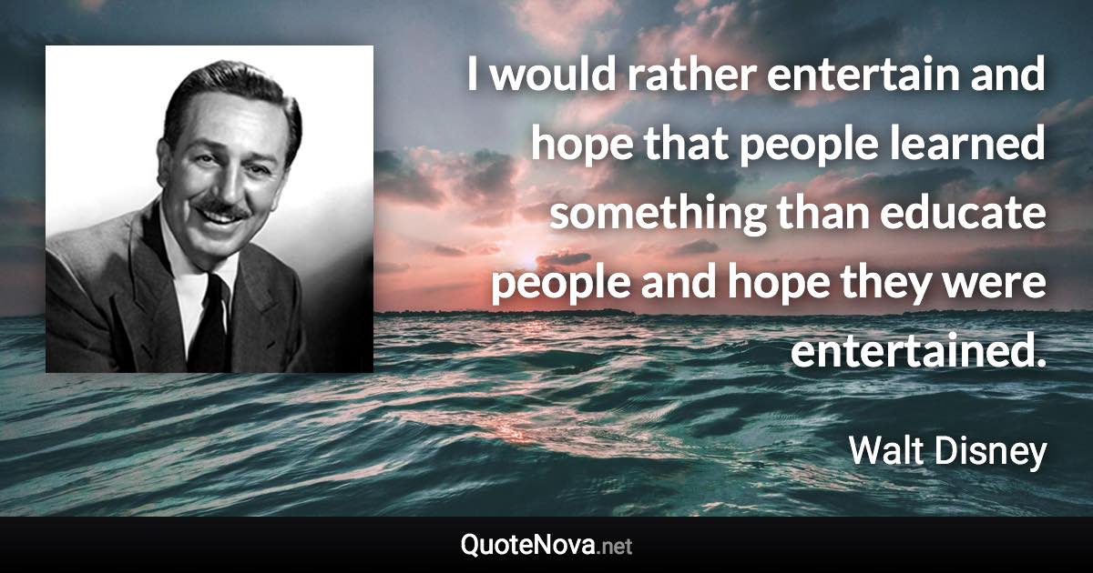 I would rather entertain and hope that people learned something than educate people and hope they were entertained. - Walt Disney quote