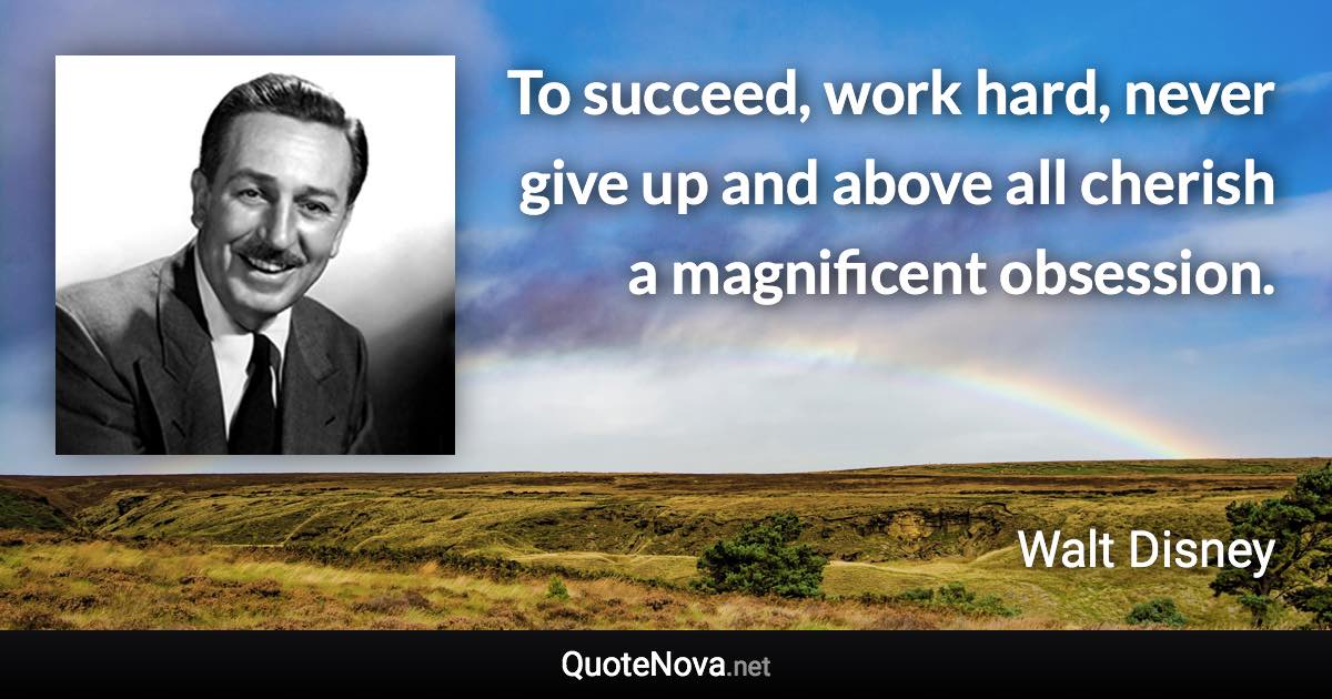 To succeed, work hard, never give up and above all cherish a magnificent obsession. - Walt Disney quote