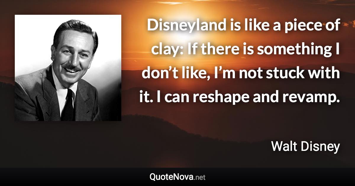 Disneyland is like a piece of clay: If there is something I don’t like, I’m not stuck with it. I can reshape and revamp. - Walt Disney quote