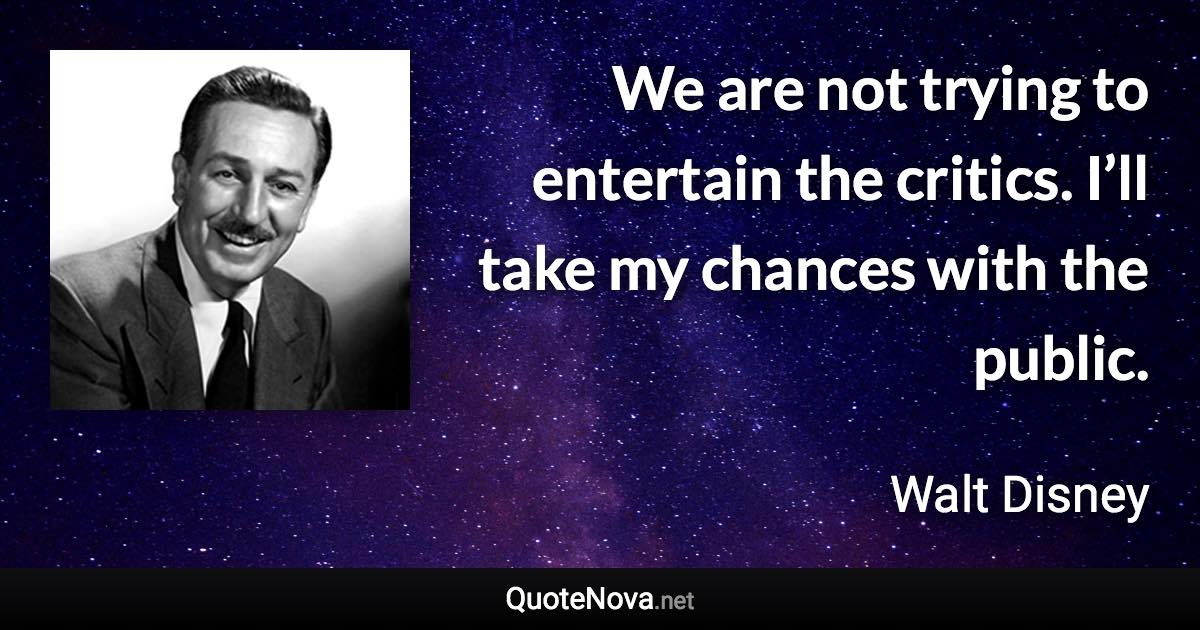 We are not trying to entertain the critics. I’ll take my chances with the public. - Walt Disney quote