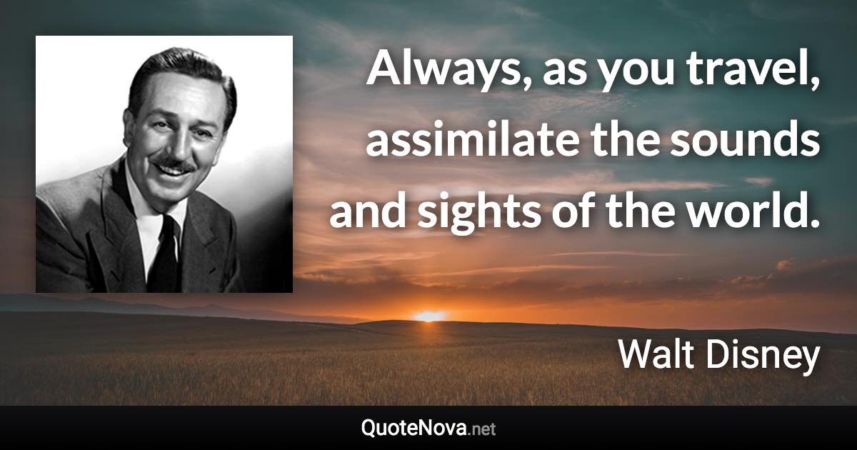 Always, as you travel, assimilate the sounds and sights of the world. - Walt Disney quote