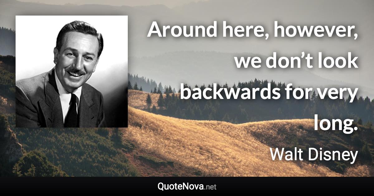 Around here, however, we don’t look backwards for very long. - Walt Disney quote