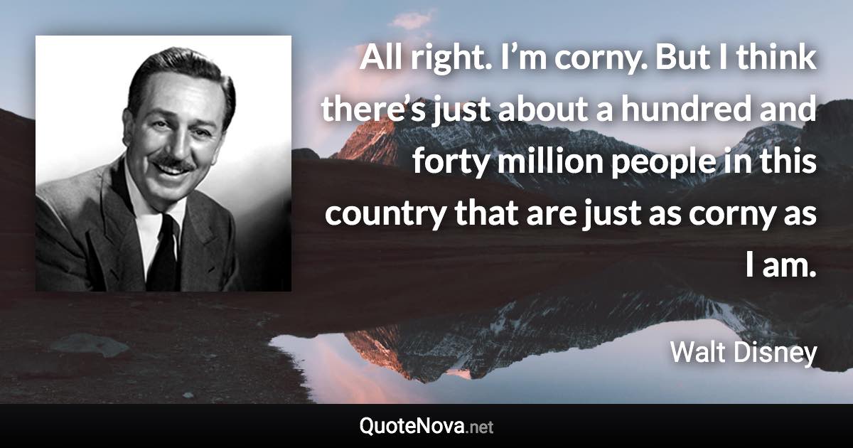 All right. I’m corny. But I think there’s just about a hundred and forty million people in this country that are just as corny as I am. - Walt Disney quote