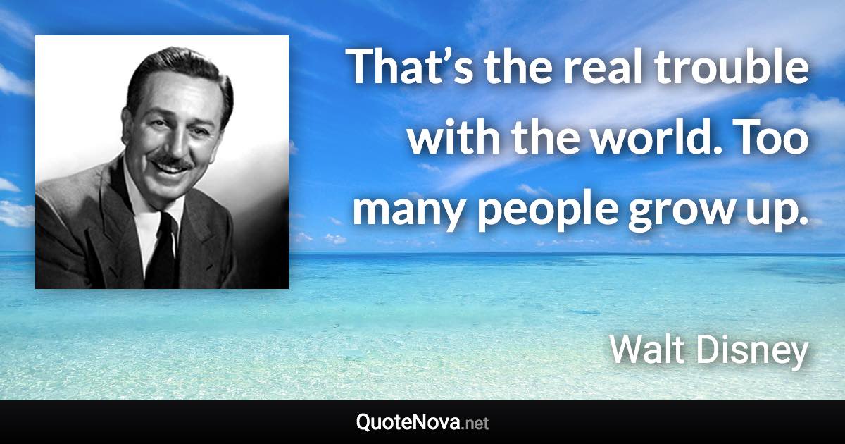 That’s the real trouble with the world. Too many people grow up. - Walt Disney quote