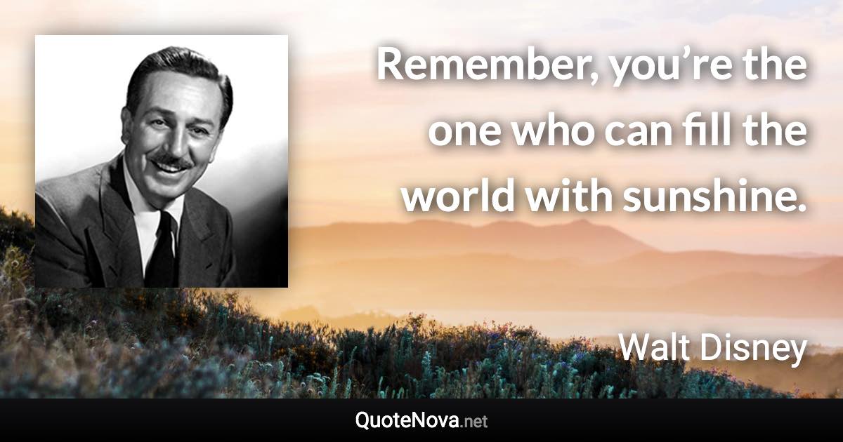 Remember, you’re the one who can fill the world with sunshine. - Walt Disney quote