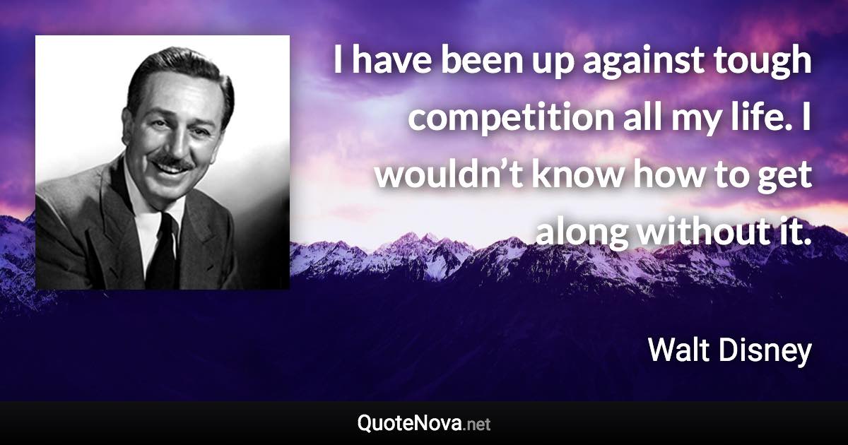 I have been up against tough competition all my life. I wouldn’t know how to get along without it. - Walt Disney quote