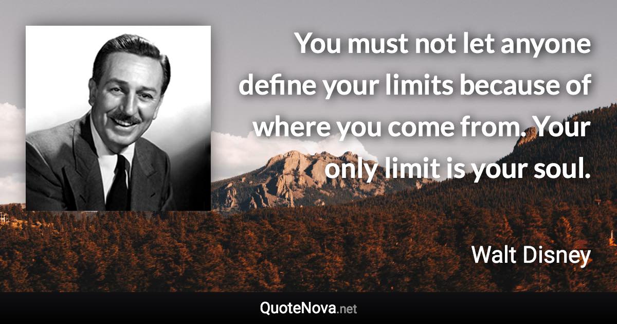 You must not let anyone define your limits because of where you come from. Your only limit is your soul. - Walt Disney quote