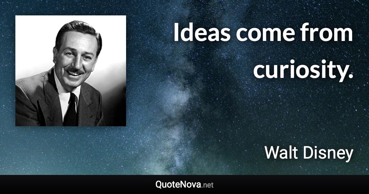 Ideas come from curiosity. - Walt Disney quote